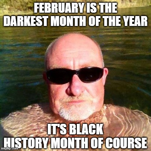 Dark Month | FEBRUARY IS THE DARKEST MONTH OF THE YEAR; IT'S BLACK HISTORY MONTH OF COURSE | image tagged in racist white guy | made w/ Imgflip meme maker