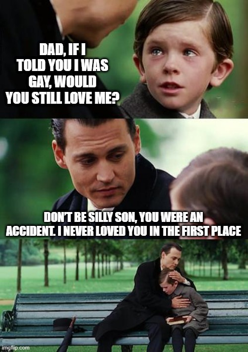 Harsh | DAD, IF I TOLD YOU I WAS GAY, WOULD YOU STILL LOVE ME? DON’T BE SILLY SON, YOU WERE AN ACCIDENT. I NEVER LOVED YOU IN THE FIRST PLACE | image tagged in memes,finding neverland | made w/ Imgflip meme maker