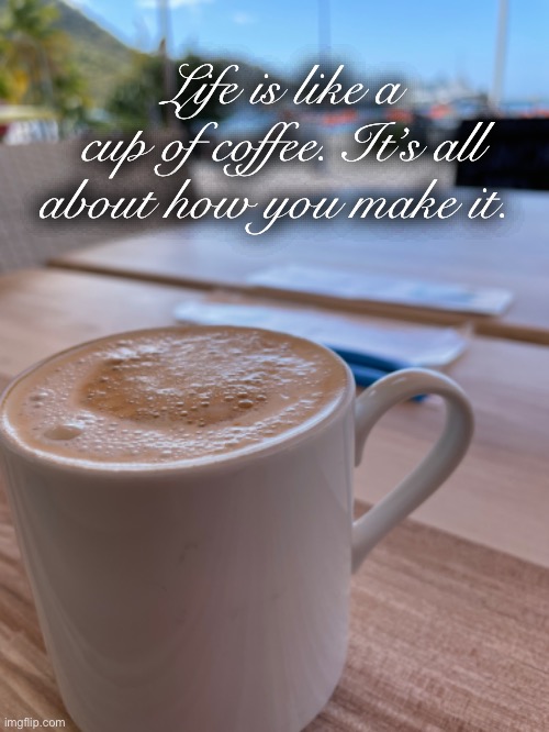 Life and coffee | Life is like a cup of coffee. It’s all about how you make it. | image tagged in coffee lovers | made w/ Imgflip meme maker