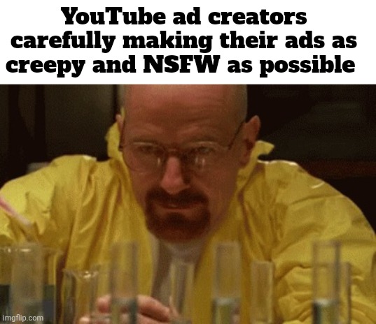 They just keep getting worse | YouTube ad creators carefully making their ads as creepy and NSFW as possible | image tagged in walter white cooking,youtube ads,youtube,memes | made w/ Imgflip meme maker