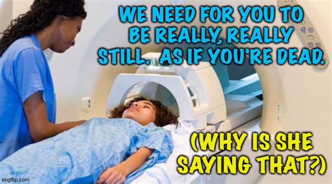 MRI | WE NEED FOR YOU TO BE REALLY, REALLY STILL.  AS IF YOU'RE DEAD. (WHY IS SHE SAYING THAT?) | image tagged in mri | made w/ Imgflip meme maker