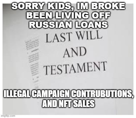 SORRY KIDS, IM BROKE
 BEEN LIVING OFF 
RUSSIAN LOANS ILLEGAL CAMPAIGN CONTRUBUTIONS,

AND NFT SALES | made w/ Imgflip meme maker