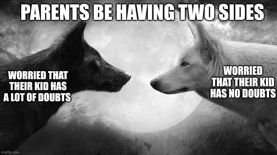 avg parents | PARENTS BE HAVING TWO SIDES; WORRIED THAT THEIR KID HAS A LOT OF DOUBTS; WORRIED THAT THEIR KID HAS NO DOUBTS | image tagged in you have two wolves | made w/ Imgflip meme maker