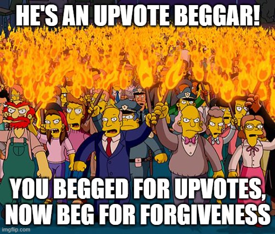 Imgflip today | HE'S AN UPVOTE BEGGAR! YOU BEGGED FOR UPVOTES, NOW BEG FOR FORGIVENESS | image tagged in angry mob,imgflip users,upvote begging,upvotes,upvote,funny | made w/ Imgflip meme maker