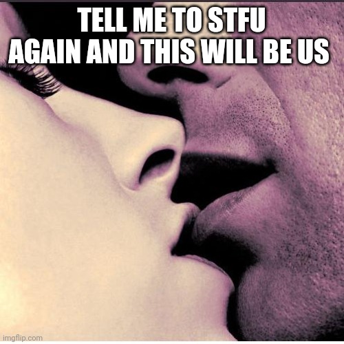 Romantic Kiss | TELL ME TO STFU AGAIN AND THIS WILL BE US | image tagged in romantic kiss | made w/ Imgflip meme maker