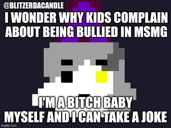 . | I WONDER WHY KIDS COMPLAIN ABOUT BEING BULLIED IN MSMG; I'M A BITCH BABY MYSELF AND I CAN TAKE A JOKE | image tagged in blitzer announcement | made w/ Imgflip meme maker