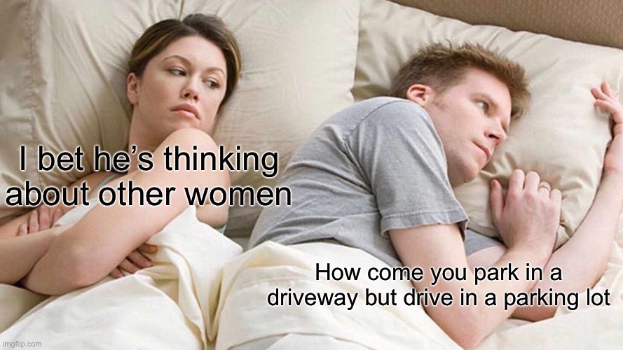 Shower thoughts | I bet he’s thinking about other women; How come you park in a driveway but drive in a parking lot | image tagged in memes,i bet he's thinking about other women | made w/ Imgflip meme maker