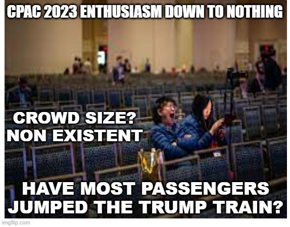 CPAC 2023,THE SHOW THAT HAD, NO GO | CPAC 2023 ENTHUSIASM DOWN TO NOTHING; CROWD SIZE? NON EXISTENT; HAVE MOST PASSENGERS JUMPED THE TRUMP TRAIN? | image tagged in donald trump,maga,politics,no one cares,empty | made w/ Imgflip meme maker