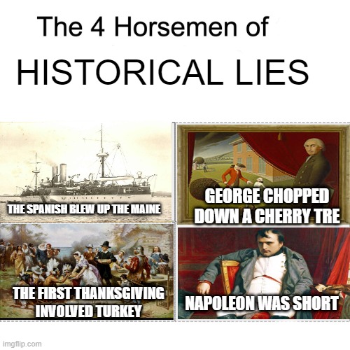 Not True | HISTORICAL LIES; GEORGE CHOPPED DOWN A CHERRY TRE; THE SPANISH BLEW UP THE MAINE; NAPOLEON WAS SHORT; THE FIRST THANKSGIVING INVOLVED TURKEY | image tagged in four horsemen | made w/ Imgflip meme maker
