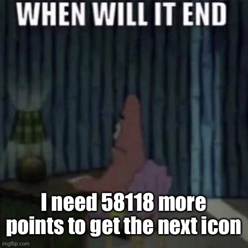 Now 58114 | I need 58118 more points to get the next icon | image tagged in when will it end | made w/ Imgflip meme maker