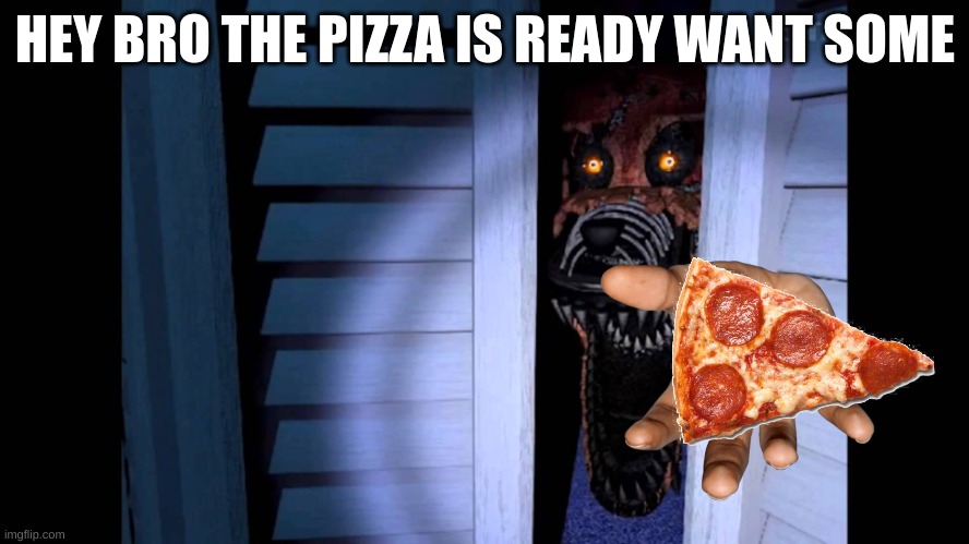 Foxy FNaF 4 | HEY BRO THE PIZZA IS READY WANT SOME | image tagged in foxy fnaf 4 | made w/ Imgflip meme maker