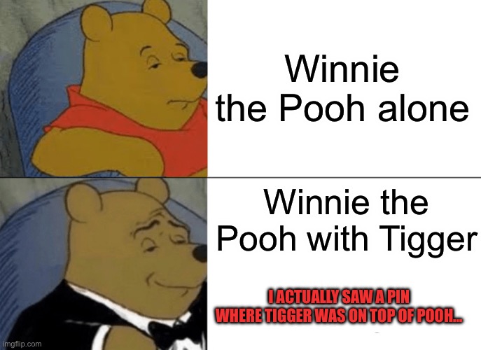 Tuxedo Winnie The Pooh | Winnie the Pooh alone; Winnie the Pooh with Tigger; I ACTUALLY SAW A PIN WHERE TIGGER WAS ON TOP OF POOH… | image tagged in memes,tuxedo winnie the pooh | made w/ Imgflip meme maker