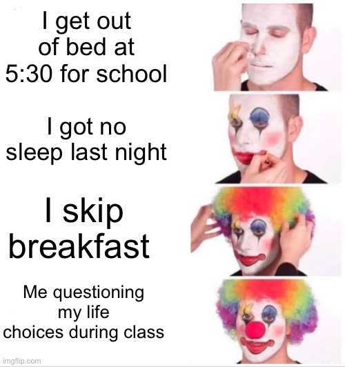 Clown Applying Makeup | I get out of bed at 5:30 for school; I got no sleep last night; I skip breakfast; Me questioning my life choices during class | image tagged in memes,clown applying makeup | made w/ Imgflip meme maker