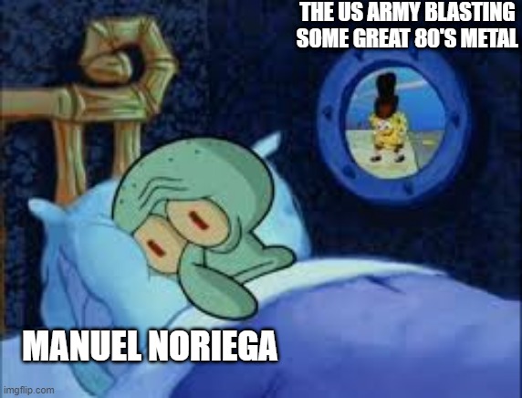 The Fact That This Happened | THE US ARMY BLASTING SOME GREAT 80'S METAL; MANUEL NORIEGA | image tagged in squidward can't sleep with the spoons rattling | made w/ Imgflip meme maker