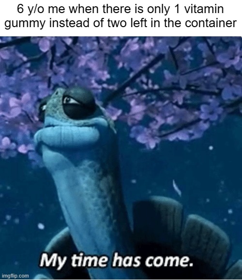 me ded | 6 y/o me when there is only 1 vitamin gummy instead of two left in the container | image tagged in my time has come,dank memes | made w/ Imgflip meme maker