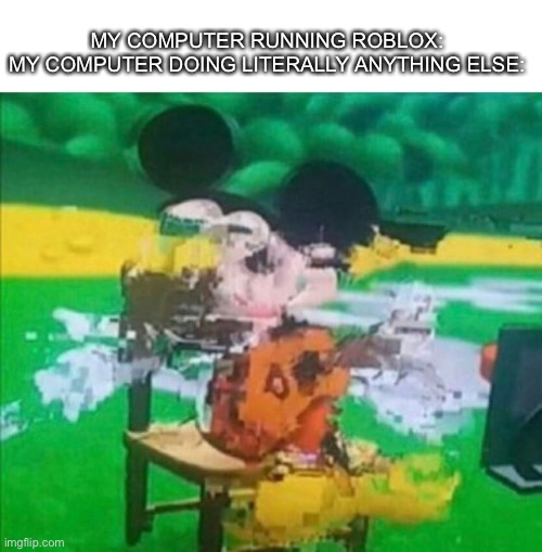 glitchy mickey | MY COMPUTER RUNNING ROBLOX:
MY COMPUTER DOING LITERALLY ANYTHING ELSE: | image tagged in glitchy mickey | made w/ Imgflip meme maker