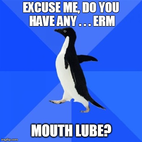 Socially Awkward Penguin Meme | EXCUSE ME, DO YOU HAVE ANY . . . ERM MOUTH LUBE? | image tagged in memes,socially awkward penguin | made w/ Imgflip meme maker