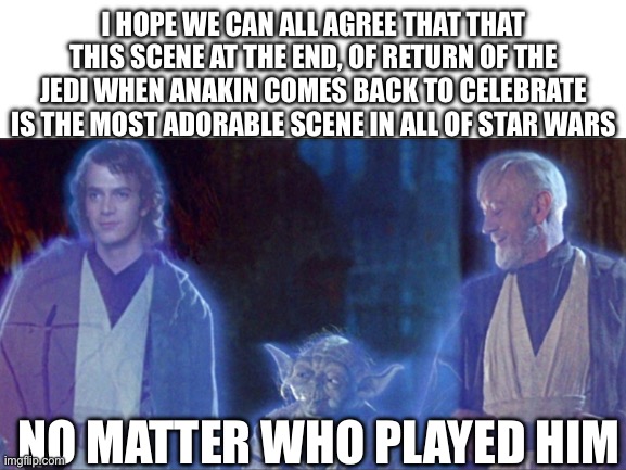 Personally, im glad they changed it to hayden christinson (im sure I spelled that wrong) | I HOPE WE CAN ALL AGREE THAT THAT THIS SCENE AT THE END, OF RETURN OF THE JEDI WHEN ANAKIN COMES BACK TO CELEBRATE IS THE MOST ADORABLE SCENE IN ALL OF STAR WARS; NO MATTER WHO PLAYED HIM | image tagged in star wars,anakin skywalker | made w/ Imgflip meme maker