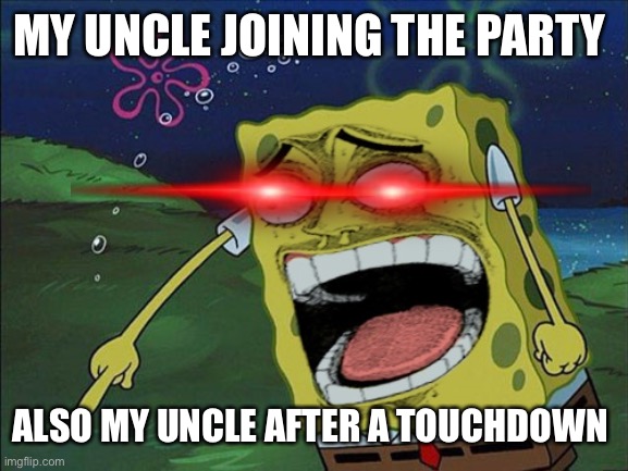 screeming spongebob | MY UNCLE JOINING THE PARTY; ALSO MY UNCLE AFTER A TOUCHDOWN | image tagged in screeming spongebob | made w/ Imgflip meme maker