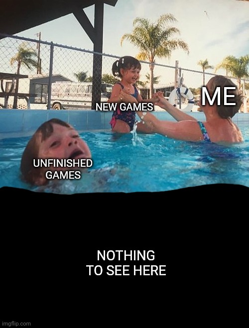 Mother Ignoring Kid Drowning In A Pool | ME; NEW GAMES; UNFINISHED GAMES; NOTHING TO SEE HERE | image tagged in mother ignoring kid drowning in a pool | made w/ Imgflip meme maker