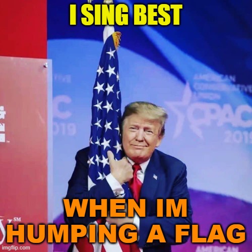 President Donald Trump hugging USA Flag | I SING BEST WHEN IM HUMPING A FLAG | image tagged in president donald trump hugging usa flag | made w/ Imgflip meme maker