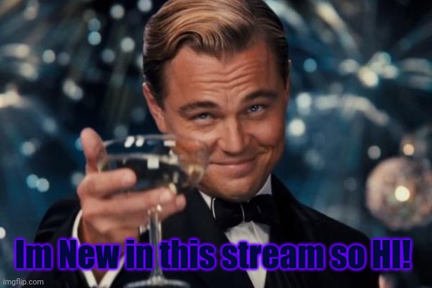 Leonardo Dicaprio Cheers | Im New in this stream so HI! | image tagged in memes,leonardo dicaprio cheers | made w/ Imgflip meme maker
