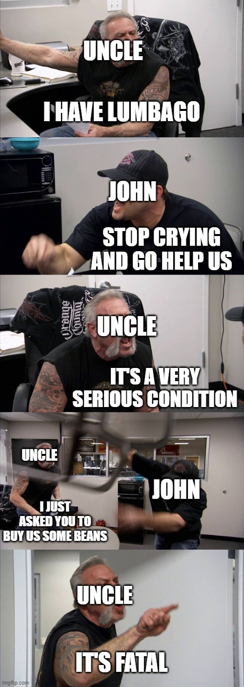 RDR2 Epilogue | UNCLE; I HAVE LUMBAGO; JOHN; STOP CRYING AND GO HELP US; UNCLE; IT'S A VERY SERIOUS CONDITION; UNCLE; JOHN; I JUST ASKED YOU TO BUY US SOME BEANS; UNCLE; IT'S FATAL | image tagged in memes,american chopper argument | made w/ Imgflip meme maker