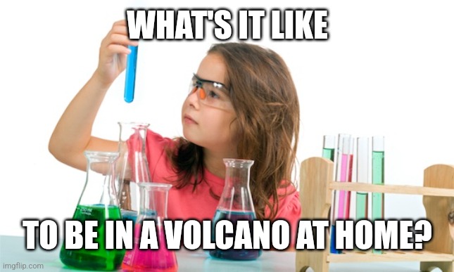 Unh... | WHAT'S IT LIKE; TO BE IN A VOLCANO AT HOME? | image tagged in child science experiment | made w/ Imgflip meme maker