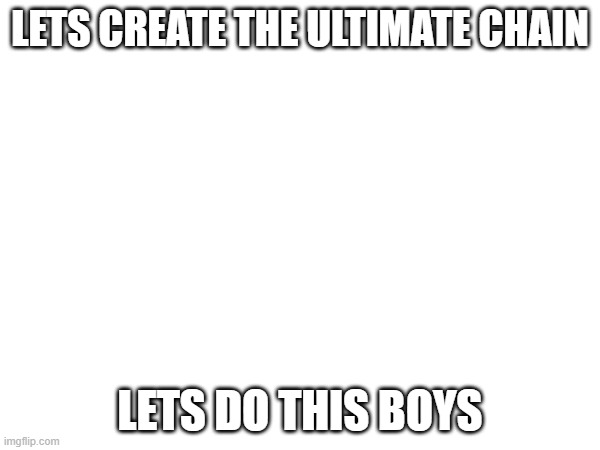 LETS GO | LETS CREATE THE ULTIMATE CHAIN; LETS DO THIS BOYS | image tagged in chain | made w/ Imgflip meme maker
