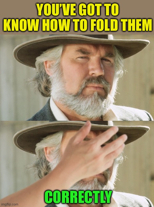 YOU’VE GOT TO KNOW HOW TO FOLD THEM CORRECTLY | image tagged in kenny rogers the gambler | made w/ Imgflip meme maker