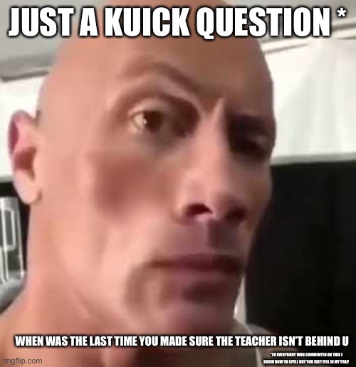 Just checking | JUST A KUICK QUESTION *; WHEN WAS THE LAST TIME YOU MADE SURE THE TEACHER ISN’T BEHIND U; *TO EVERYBODY WHO COMMENTED ON THIS I KNOW HOW TO SPELL BUT YOU JUST FELL IN MY TRAP. | image tagged in the rock eyebrows,school,the rock | made w/ Imgflip meme maker