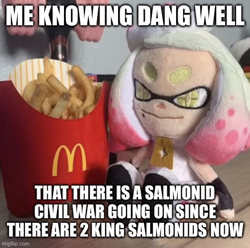 I mean there is a possibility | ME KNOWING DANG WELL; THAT THERE IS A SALMONID CIVIL WAR GOING ON SINCE THERE ARE 2 KING SALMONIDS NOW | image tagged in fry,splatoon | made w/ Imgflip meme maker