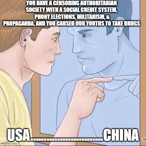 we're about 25 yrs behind China in terms of totalitarianism | YOU HAVE A CENSORING AUTHORITARIAN SOCIETY WITH A SOCIAL CREDIT SYSTEM,  PHONY ELECTIONS, MILITARISM, & PROPAGANDA, AND YOU CAUSED OUR YOUTHS TO TAKE DRUGS; USA...........................CHINA | image tagged in pointing mirror guy | made w/ Imgflip meme maker