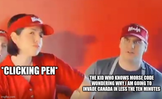 Why does he | *CLICKING PEN*; THE KID WHO KNOWS MORSE CODE WONDERING WHY I AM GOING TO INVADE CANADA IN LESS THE TEN MINUTES | image tagged in confused wendy's worker,morse code,clicking pen | made w/ Imgflip meme maker