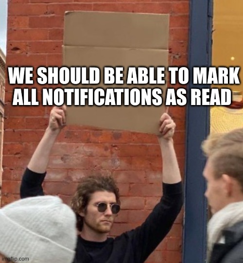 I reposted this because I made a typo | WE SHOULD BE ABLE TO MARK ALL NOTIFICATIONS AS READ | image tagged in guy holding cardboard sign closer,memes | made w/ Imgflip meme maker