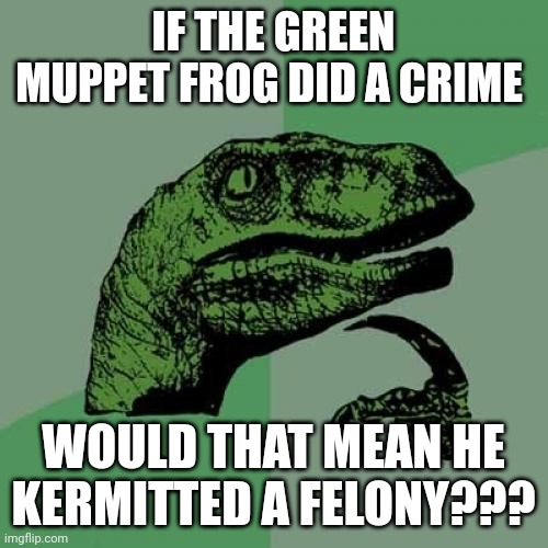 A Kermitted criminal | IF THE GREEN MUPPET FROG DID A CRIME; WOULD THAT MEAN HE KERMITTED A FELONY??? | image tagged in memes,philosoraptor | made w/ Imgflip meme maker