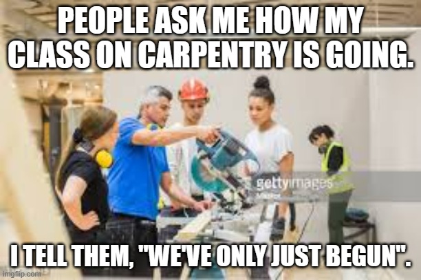 meme by Brad The Carpenters | PEOPLE ASK ME HOW MY CLASS ON CARPENTRY IS GOING. I TELL THEM, "WE'VE ONLY JUST BEGUN". | image tagged in music | made w/ Imgflip meme maker