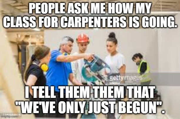 meme by Brad The Carpenters | PEOPLE ASK ME HOW MY CLASS FOR CARPENTERS IS GOING. I TELL THEM THEM THAT "WE'VE ONLY JUST BEGUN". | image tagged in music | made w/ Imgflip meme maker