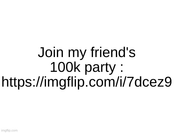 https://imgflip.com/i/7dcez9 | Join my friend's 100k party : https://imgflip.com/i/7dcez9 | image tagged in partay | made w/ Imgflip meme maker