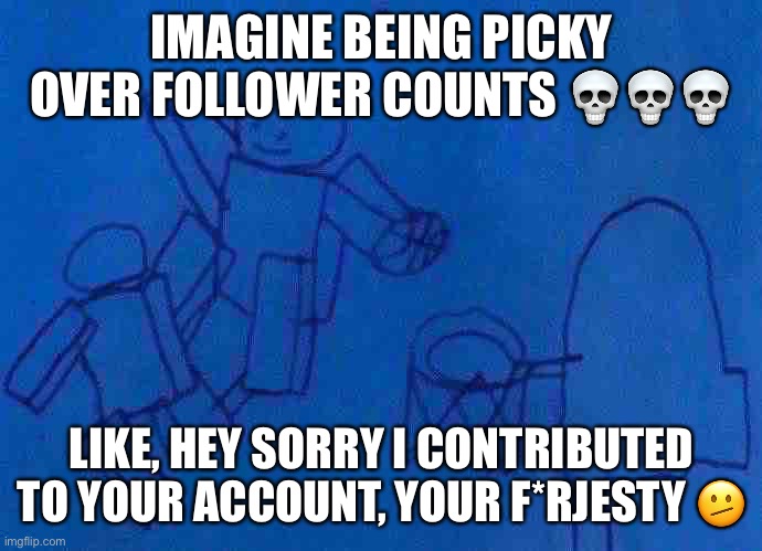 Like cmon bro you can have bigger accomplishments (f*rjesty note: I can't) | IMAGINE BEING PICKY OVER FOLLOWER COUNTS 💀💀💀; LIKE, HEY SORRY I CONTRIBUTED TO YOUR ACCOUNT, YOUR F*RJESTY 🫤 | made w/ Imgflip meme maker