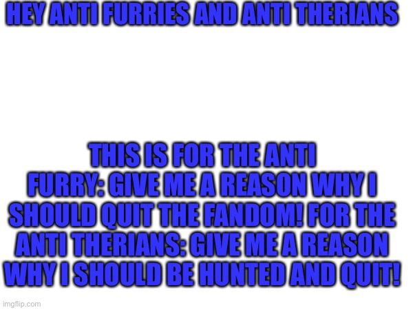 LETS US SEE ALLLL THE  H A T E | HEY ANTI FURRIES AND ANTI THERIANS; THIS IS FOR THE ANTI FURRY: GIVE ME A REASON WHY I SHOULD QUIT THE FANDOM! FOR THE ANTI THERIANS: GIVE ME A REASON WHY I SHOULD BE HUNTED AND QUIT! | made w/ Imgflip meme maker