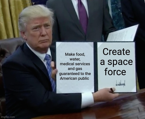 Wrong decision trump, wrong decision | Make food, water, medical services and gas guaranteed to the American public; Create a space force | image tagged in memes,trump bill signing | made w/ Imgflip meme maker