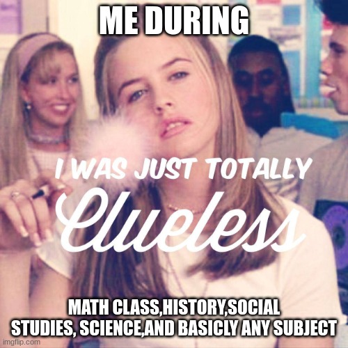 me be like | ME DURING; MATH CLASS,HISTORY,SOCIAL STUDIES, SCIENCE,AND BASICLY ANY SUBJECT | image tagged in clueless | made w/ Imgflip meme maker