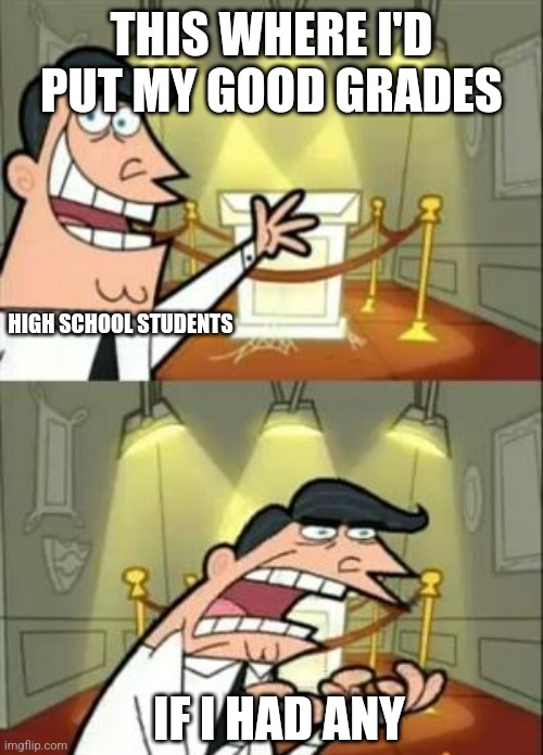 This Is Where I'd Put My Trophy If I Had One Meme | THIS WHERE I'D PUT MY GOOD GRADES; HIGH SCHOOL STUDENTS; IF I HAD ANY | image tagged in memes,this is where i'd put my trophy if i had one | made w/ Imgflip meme maker