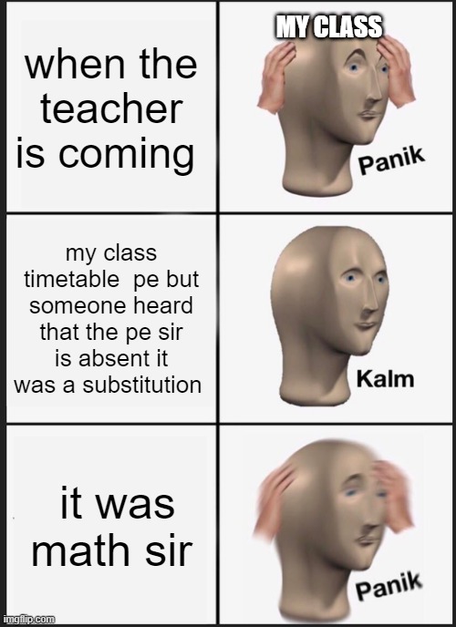 i hate my life | when the teacher is coming; MY CLASS; my class timetable  pe but someone heard that the pe sir is absent it was a substitution; it was math sir | image tagged in memes,panik kalm panik | made w/ Imgflip meme maker