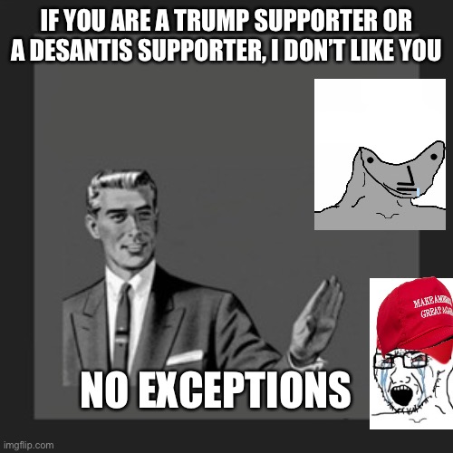 Kill Yourself Guy Meme | IF YOU ARE A TRUMP SUPPORTER OR A DESANTIS SUPPORTER, I DON’T LIKE YOU; NO EXCEPTIONS | image tagged in memes,kill yourself guy | made w/ Imgflip meme maker