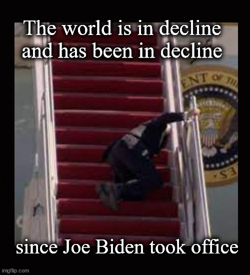The world is in decline ... | The world is in decline
and has been in decline; since Joe Biden took office | image tagged in joe biden,biden administraytion | made w/ Imgflip meme maker