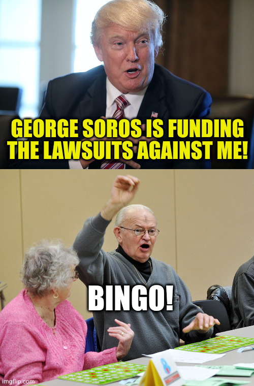 All that I wondered after reading about it was what took him so long? | GEORGE SOROS IS FUNDING THE LAWSUITS AGAINST ME! BINGO! | image tagged in trump lying ass,bingo | made w/ Imgflip meme maker