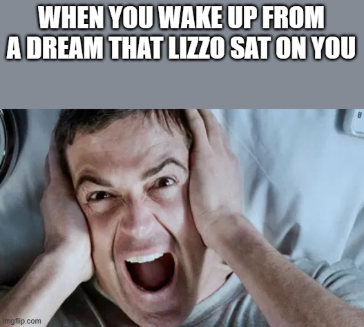 When You Wake Up From A Dream That Lizzo Sat On You | WHEN YOU WAKE UP FROM A DREAM THAT LIZZO SAT ON YOU | image tagged in lizzo,dream,screaming,bed,funny,memes | made w/ Imgflip meme maker