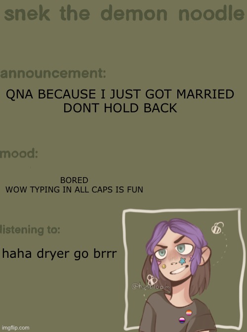 BRRRR | QNA BECAUSE I JUST GOT MARRIED
DONT HOLD BACK; BORED
WOW TYPING IN ALL CAPS IS FUN; haha dryer go brrr | image tagged in snek the demon noodle announcement temp | made w/ Imgflip meme maker